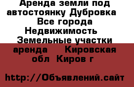 Аренда земли под автостоянку Дубровка - Все города Недвижимость » Земельные участки аренда   . Кировская обл.,Киров г.